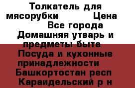 Толкатель для мясорубки zelmer › Цена ­ 400 - Все города Домашняя утварь и предметы быта » Посуда и кухонные принадлежности   . Башкортостан респ.,Караидельский р-н